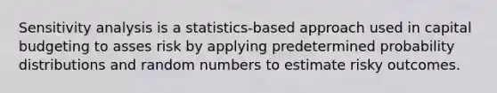 Sensitivity analysis is a statistics-based approach used in capital budgeting to asses risk by applying predetermined probability distributions and random numbers to estimate risky outcomes.