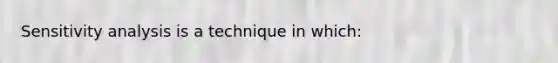 Sensitivity analysis is a technique in which: