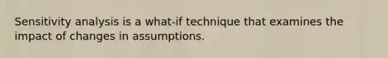 Sensitivity analysis is a what-if technique that examines the impact of changes in assumptions.