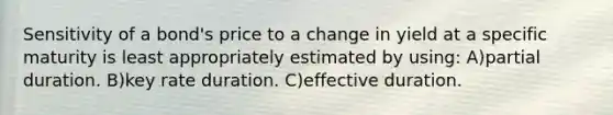 Sensitivity of a bond's price to a change in yield at a specific maturity is least appropriately estimated by using: A)partial duration. B)key rate duration. C)effective duration.