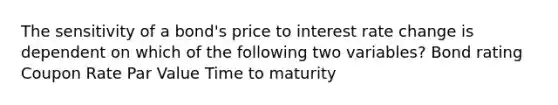 The sensitivity of a bond's price to interest rate change is dependent on which of the following two variables? Bond rating Coupon Rate Par Value Time to maturity