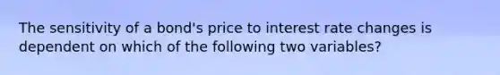 The sensitivity of a bond's price to interest rate changes is dependent on which of the following two variables?