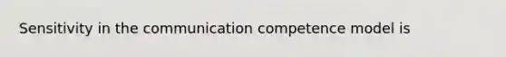 Sensitivity in the communication competence model is