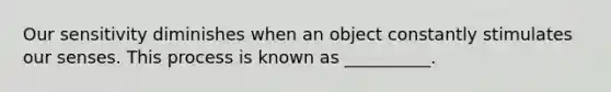 Our sensitivity diminishes when an object constantly stimulates our senses. This process is known as __________.