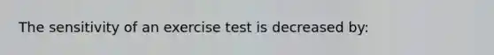 The sensitivity of an exercise test is decreased by: