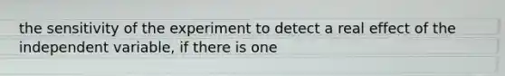 the sensitivity of the experiment to detect a real effect of the independent variable, if there is one