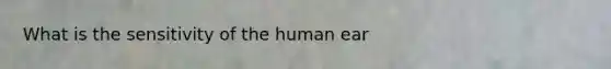 What is the sensitivity of the human ear