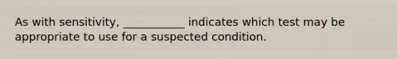 As with sensitivity, ___________ indicates which test may be appropriate to use for a suspected condition.