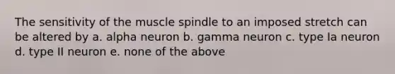 The sensitivity of the muscle spindle to an imposed stretch can be altered by a. alpha neuron b. gamma neuron c. type Ia neuron d. type II neuron e. none of the above