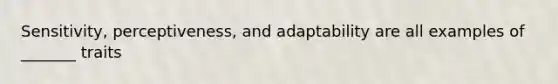 Sensitivity, perceptiveness, and adaptability are all examples of _______ traits