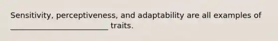 Sensitivity, perceptiveness, and adaptability are all examples of _________________________ traits.