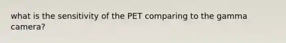 what is the sensitivity of the PET comparing to the gamma camera?