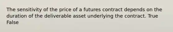 The sensitivity of the price of a futures contract depends on the duration of the deliverable asset underlying the contract. True False