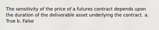 The sensitivity of the price of a futures contract depends upon the duration of the deliverable asset underlying the contract. a. True b. False