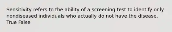 Sensitivity refers to the ability of a screening test to identify only nondiseased individuals who actually do not have the disease. True False