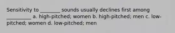 Sensitivity to ________ sounds usually declines first among __________ a. high-pitched; women b. high-pitched; men c. low-pitched; women d. low-pitched; men