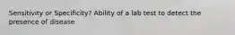 Sensitivity or Specificity? Ability of a lab test to detect the presence of disease