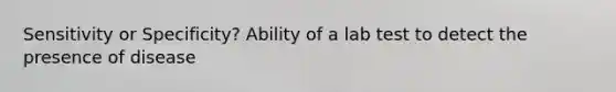 Sensitivity or Specificity? Ability of a lab test to detect the presence of disease