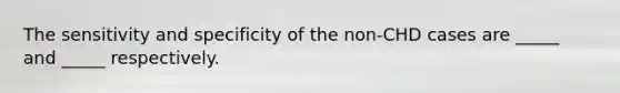 The sensitivity and specificity of the non-CHD cases are _____ and _____ respectively.