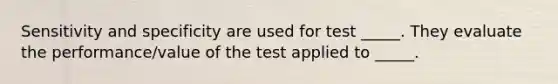 Sensitivity and specificity are used for test _____. They evaluate the performance/value of the test applied to _____.