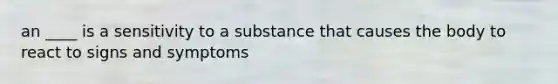 an ____ is a sensitivity to a substance that causes the body to react to signs and symptoms