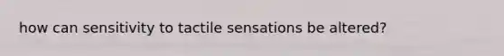 how can sensitivity to tactile sensations be altered?