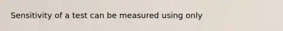 Sensitivity of a test can be measured using only