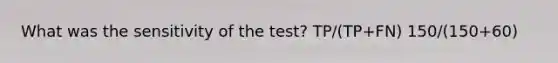 What was the sensitivity of the test? TP/(TP+FN) 150/(150+60)