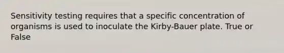 Sensitivity testing requires that a specific concentration of organisms is used to inoculate the Kirby-Bauer plate. True or False