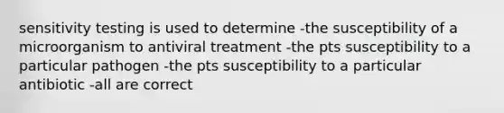 sensitivity testing is used to determine -the susceptibility of a microorganism to antiviral treatment -the pts susceptibility to a particular pathogen -the pts susceptibility to a particular antibiotic -all are correct