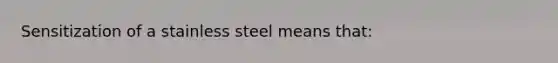 Sensitization of a stainless steel means that: