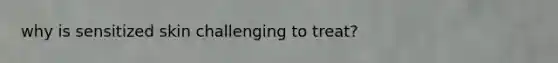 why is sensitized skin challenging to treat?