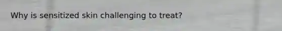 Why is sensitized skin challenging to treat?