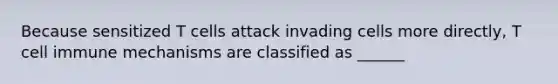 Because sensitized T cells attack invading cells more directly, T cell immune mechanisms are classified as ______