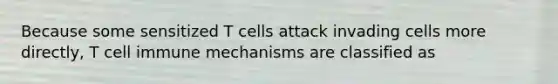 Because some sensitized T cells attack invading cells more directly, T cell immune mechanisms are classified as