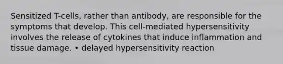 Sensitized T-cells, rather than antibody, are responsible for the symptoms that develop. This cell-mediated hypersensitivity involves the release of cytokines that induce inflammation and tissue damage. • delayed hypersensitivity reaction