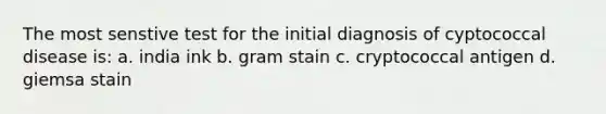 The most senstive test for the initial diagnosis of cyptococcal disease is: a. india ink b. gram stain c. cryptococcal antigen d. giemsa stain