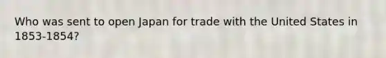 Who was sent to open Japan for trade with the United States in 1853-1854?