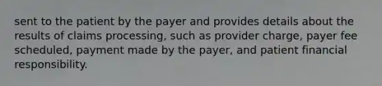 sent to the patient by the payer and provides details about the results of claims processing, such as provider charge, payer fee scheduled, payment made by the payer, and patient financial responsibility.