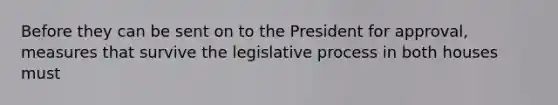 Before they can be sent on to the President for approval, measures that survive the legislative process in both houses must