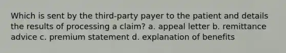 Which is sent by the third-party payer to the patient and details the results of processing a claim? a. appeal letter b. remittance advice c. premium statement d. explanation of benefits