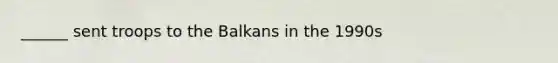 ______ sent troops to the Balkans in the 1990s