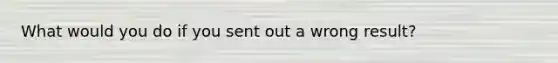 What would you do if you sent out a wrong result?