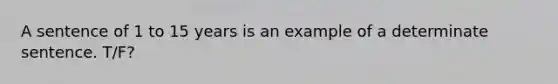 A sentence of 1 to 15 years is an example of a determinate sentence. T/F?