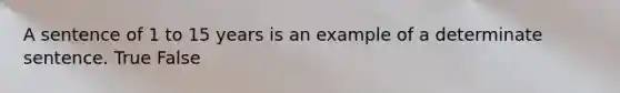 A sentence of 1 to 15 years is an example of a determinate sentence. True False