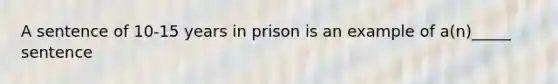 A sentence of 10-15 years in prison is an example of a(n)_____ sentence