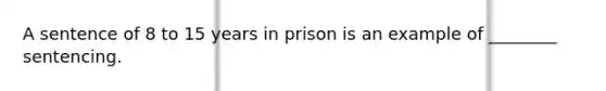 A sentence of 8 to 15 years in prison is an example of ________ sentencing.