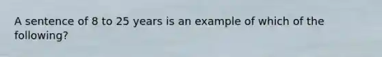 A sentence of 8 to 25 years is an example of which of the following?