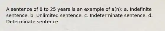 A sentence of 8 to 25 years is an example of a(n): a. Indefinite sentence. b. Unlimited sentence. c. Indeterminate sentence. d. Determinate sentence