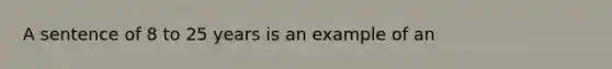 A sentence of 8 to 25 years is an example of an